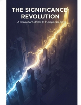The Significance Revolution: A Consultant'S Path To Indispensability