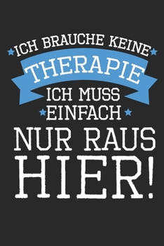 Ich brauche keine Therapie - ich muss einfach nur raus hier!: Kalender, Wochenplaner, Tagebuch, Notizbuch, Buch 105 Seiten im Softcover. Eine Woche ... und nicht vergessen möc (German Edition)