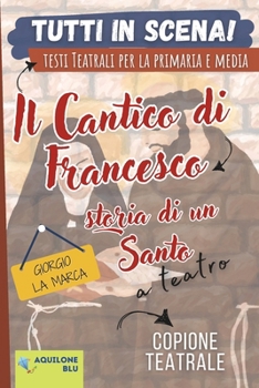 IL CANTICO DI FRANCESCO: STORIA DI UN SANTO: Copione teatrale (Copioni Teatrale di Giorgio La Marca) (Italian Edition)