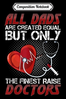 Composition Notebook: Mens All Dads Are Created Equal Only Finest Raise Doctors  Journal/Notebook Blank Lined Ruled 6x9 100 Pages