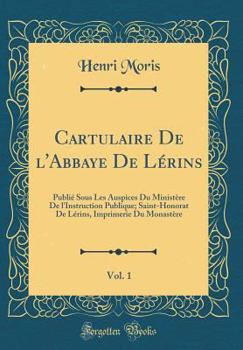 Cartulaire de l'Abbaye de Lérins, Vol. 1: Publié Sous Les Auspices Du Ministère de l'Instruction Publique; Saint-Honorat de Lérins, Imprimerie Du Monastère (Classic Reprint)