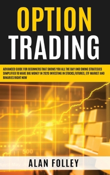 Option Trading: Advanced Guide for Beginners that Shows you All the Day and Swing Strategies Simplified To Make Big Money in 2020 investing in Stocks, Futures, ETF Market and Binaries RIGHT NOW