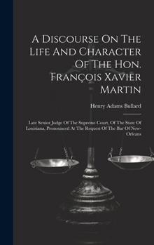 A Discourse On The Life And Character Of The Hon. François Xavier Martin: Late Senior Judge Of The Supreme Court, Of The State Of Louisiana, Pronounced At The Request Of The Bar Of New-orleans