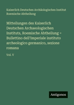 Mitteilungen des Kaiserlich Deutschen Archaeologischen Instituts, Roemische Abtheilung = Bullettino dell'Imperiale instituto archeologico germanico, sezione romana: Vol. V