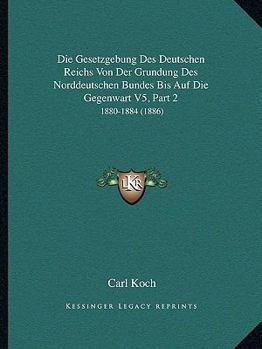Paperback Die Gesetzgebung Des Deutschen Reichs Von Der Grundung Des Norddeutschen Bundes Bis Auf Die Gegenwart V5, Part 2: 1880-1884 (1886) [German] Book