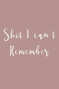 Shit I can't remember: Notebook to remind you of all the shit you need to remember - write that shit down!