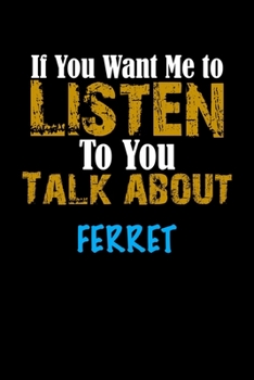 If You Want Me To Listen To You Talk About FERRET Notebook Animal Gift: Lined Notebook / Journal Gift, 110 Pages, 6x9, Soft Cover, Matte Finish