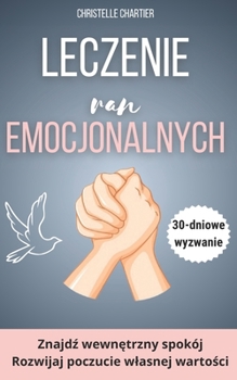 Leczenie ran emocjonalnych w celu odzyskania poczucia wlasnej wartosci poprzez bycie soba: Praktyczny przewodnik po transformacji wewnetrznego ... i uwolnij swój potencjal! (Polish Edition)