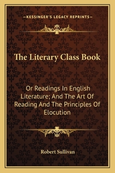 Paperback The Literary Class Book: Or Readings In English Literature; And The Art Of Reading And The Principles Of Elocution Book