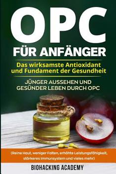 OPC für Anfänger: Das wirksamste Antioxidant und Fundament der Gesundheit. Jünger aussehen und gesünder leben durch Opc. ( Reine Haut, w