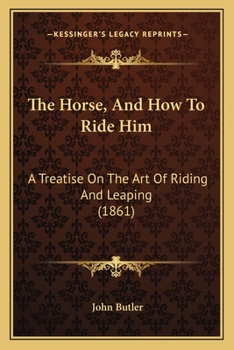 The Horse, And How To Ride Him: A Treatise On The Art Of Riding And Leaping