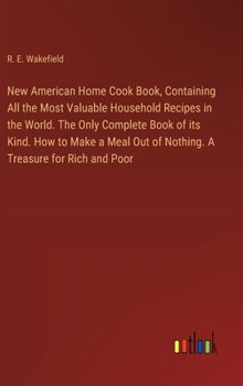 New American Home Cook Book, Containing All the Most Valuable Household Recipes in the World. The Only Complete Book of its Kind. How to Make a Meal Out of Nothing. A Treasure for Rich and Poor