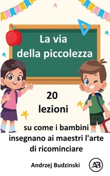 La via della piccolezza. 20 lezioni su come i bambini insegnano ai maestri l'arte di ricominciare (Italian Edition)