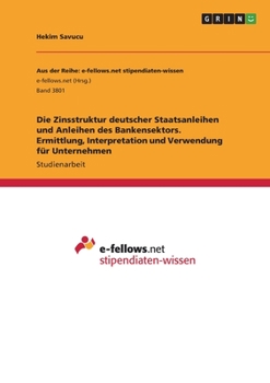 Die Zinsstruktur deutscher Staatsanleihen und Anleihen des Bankensektors. Ermittlung, Interpretation und Verwendung f?r Unternehmen