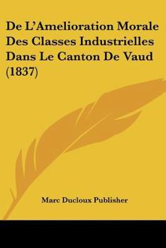 Paperback De L'Amelioration Morale Des Classes Industrielles Dans Le Canton De Vaud (1837) [French] Book