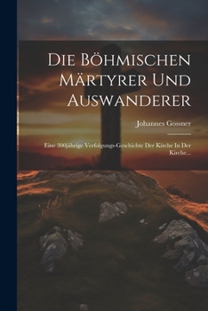 Die Böhmischen Märtyrer Und Auswanderer: Eine 300jährige Verfolgungs-geschichte Der Kirche In Der Kirche...