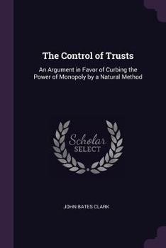 Paperback The Control of Trusts: An Argument in Favor of Curbing the Power of Monopoly by a Natural Method Book