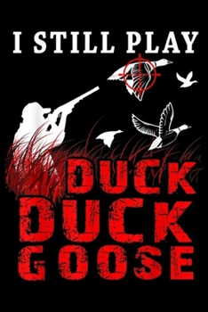 I STILL PLAY DUCK DUCK GOOSE: I STILL PLAY DUCK DUCK GOOSE Funny Duck Hunting  Journal/Notebook Blank Lined Ruled 6x9 100 Pages