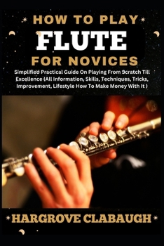 How to Play Flute for Novices: Simplified Practical Guide On Playing From Scratch Till Excellence (All Information, Skills, Techniques, Tricks, Impro