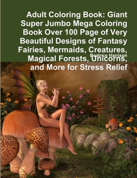 Adult Coloring Book: Giant Super Jumbo Mega Coloring Book Over 100 Page of Very Beautiful Designs of Fantasy Fairies, Mermaids, Creatures, Magical Forests, Unicorns, and More for Stress Relief