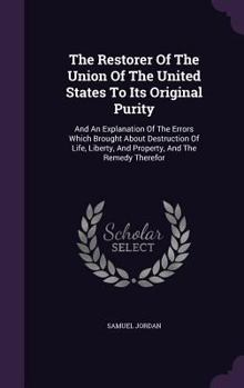 The Restorer Of The Union Of The United States To Its Original Purity: And An Explanation Of The Errors Which Brought About Destruction Of Life, Liberty, And Property, And The Remedy Therefor