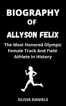 BIOGRAPHY OF ALLYSON FELIX: The Most Honored Olympic Female Track And Field Athlete In History