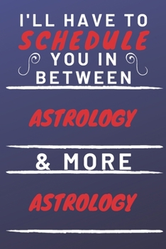 I'll Have To Schedule You In Between Astrology & More Astrology: Perfect Astrology Gift | Blank Lined Notebook Journal | 120 Pages 6 x 9 Format | Office Gag Humour and Banter