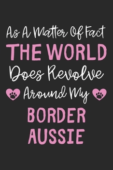 As A Matter Of Fact The World Does Revolve Around My Border Aussie: Lined Journal, 120 Pages, 6 x 9, Border Aussie Dog Owner Gift Idea, Black Matte ... Does Revolve Around My Border Aussie Journal)