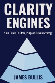 Clarity Engines: Your Guide To Clear, Purpose-Drive Strategy (The Growth Engineering Framework)