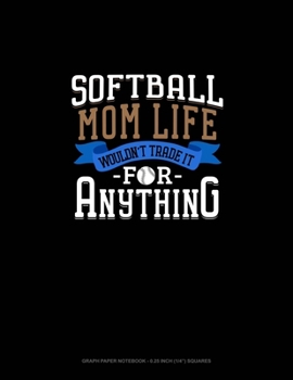 Softball Mom Life Wouldn't Trade It For Anything: Graph Paper Notebook - 0.25 Inch (1/4) Squares