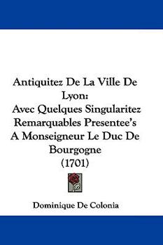 Hardcover Antiquitez De La Ville De Lyon: Avec Quelques Singularitez Remarquables Presentee's A Monseigneur Le Duc De Bourgogne (1701) Book