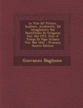 Paperback Le Vite de' Pittori, Scultori, Architetti, Ed Intagliatori: Dal Pontificato Di Gregorio XIII. del 1572. Fino A' Tempi Di Papa Urbano VIII. Nel 1642 [Italian] Book