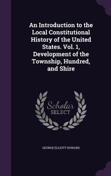 Hardcover An Introduction to the Local Constitutional History of the United States. Vol. 1, Development of the Township, Hundred, and Shire Book