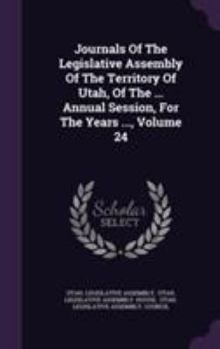 Journals of the Legislative Assembly of the Territory of Utah, of the ... Annual Session, for the Years ..., Volume 24