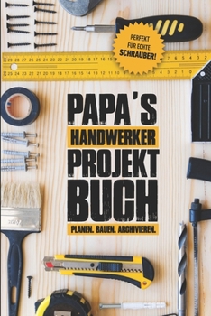 Papas Handwerker Projektbuch: Projekt Buch F?r Handwerker Zum Planen Und Festhalten Ihrer Tollen Heimwerker Projekte - Zum Notizen Machen Und Planen