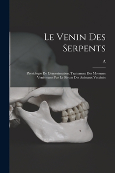 Le venin des serpents: Physiologie de l'envenimation, traitement des morsures venimeuses par le sérum des animaux vaccinés