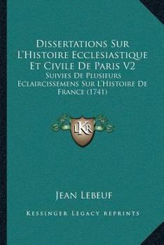 Dissertations Sur L’Histoire Ecclesiastique Et Civile De Paris V2: Suivies De Plusieurs Eclaircissemens Sur L’Histoire De France (1741)