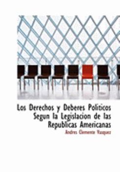 Los Derechos y Deberes Politicos Segun la Legislacion de Las Republicas Americanas