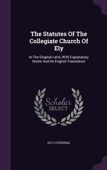 Hardcover The Statutes of the Collegiate Church of Ely: In the Original Latin, with Explanatory Notes and an English Translation Book