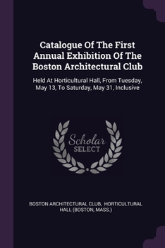 Paperback Catalogue Of The First Annual Exhibition Of The Boston Architectural Club: Held At Horticultural Hall, From Tuesday, May 13, To Saturday, May 31, Incl Book