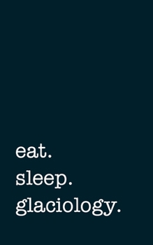 eat. sleep. glaciology. - Lined Notebook: Writing Journal