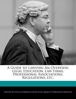 A Guide to Lawyers : An Overview, Legal Education, Law Firms, Professional Associations, Regulations, Etc
