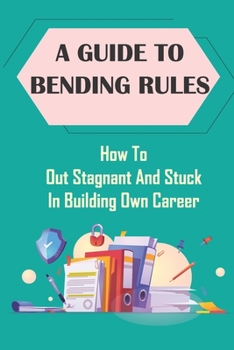 Paperback A Guide To Bending Rules: How To Out Stagnant And Stuck In Building Own Career: Change Behaviors Book
