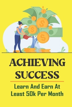 Paperback Achieving Success: Learn And Earn At Least 50k Per Month: How To Get Rich From Nothing Book