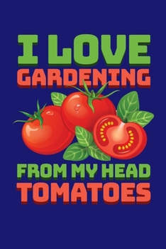 I Love Gardening From My Head Tomatoes: Gardening Journal, Garden Lover Notebook, Gift For Gardener, Birthday Present For Plants Lovers