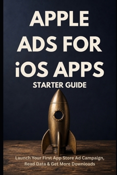 Apple Ads for iOS Apps — Starter Guide: Launch Your First App Store Ad Campaign, Read the Data, and Get More Downloads (Zero To Ads Expert)