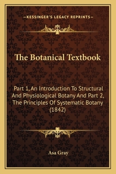 The Botanical Textbook: Part 1, An Introduction To Structural And Physiological Botany And Part 2, The Principles Of Systematic Botany