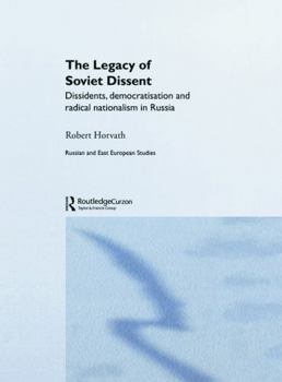 The Legacy of Soviet Dissent: Dissidents, Democratisation and Radical Nationalism in Russia (East European Studies)