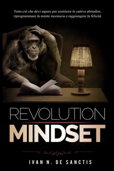 Mindset Revolution: Tutto ciò che devi sapere per sostituire le cattive abitudini, riprogrammare la mente inconscia e raggiungere la felicità (Italian Edition)