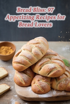 Paperback Bread Bliss: 97 Appetizing Recipes for Bread Lovers Book
